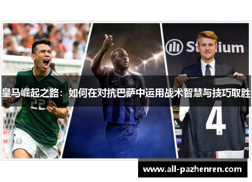 皇马崛起之路：如何在对抗巴萨中运用战术智慧与技巧取胜