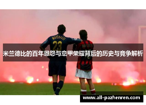 米兰德比的百年恩怨与意甲荣耀背后的历史与竞争解析 米兰德比的百年恩怨与意甲荣耀背后的历史与竞争解析