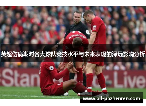 英超伤病潮对各大球队竞技水平与未来表现的深远影响分析