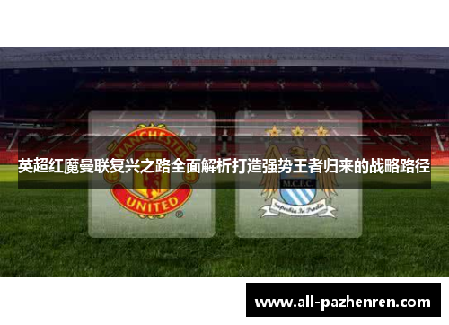 英超红魔曼联复兴之路全面解析打造强势王者归来的战略路径 英超红魔曼联复兴之路全面解析打造强势王者归来的战略路径