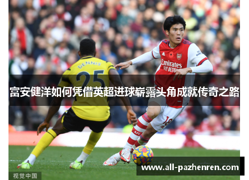 富安健洋如何凭借英超进球崭露头角成就传奇之路