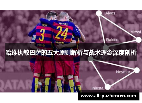 哈维执教巴萨的五大原则解析与战术理念深度剖析 哈维执教巴萨的五大原则解析与战术理念深度剖析