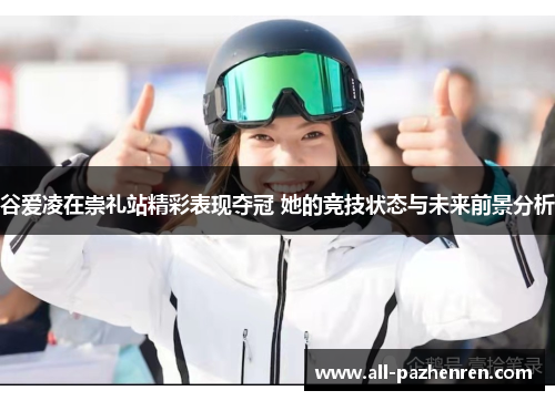 谷爱凌在崇礼站精彩表现夺冠 她的竞技状态与未来前景分析 谷爱凌在崇礼站精彩表现夺冠 她的竞技状态与未来前景分析