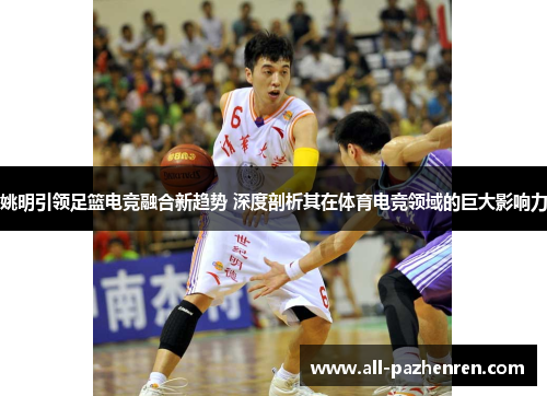 姚明引领足篮电竞融合新趋势 深度剖析其在体育电竞领域的巨大影响力