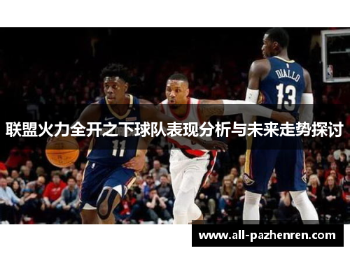 联盟火力全开之下球队表现分析与未来走势探讨 联盟火力全开之下球队表现分析与未来走势探讨