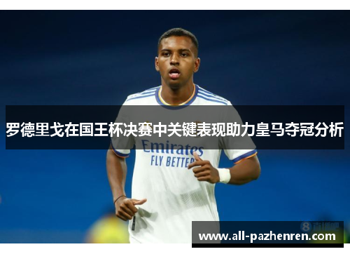 罗德里戈在国王杯决赛中关键表现助力皇马夺冠分析 罗德里戈在国王杯决赛中关键表现助力皇马夺冠分析