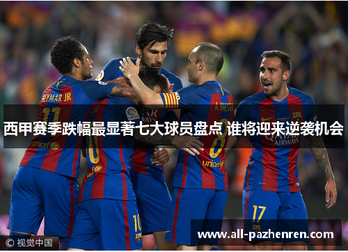 西甲赛季跌幅最显著七大球员盘点 谁将迎来逆袭机会 西甲赛季跌幅最显著七大球员盘点 谁将迎来逆袭机会