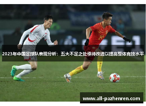 2023年中国足球队表现分析:五大不足之处亟待改进以提高整体竞技水平 2023年中国足球队表现分析:五大不足之处亟待改进以提高整体竞技水平
