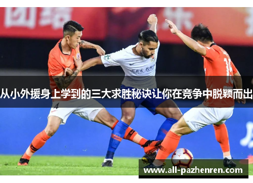 从小外援身上学到的三大求胜秘诀让你在竞争中脱颖而出