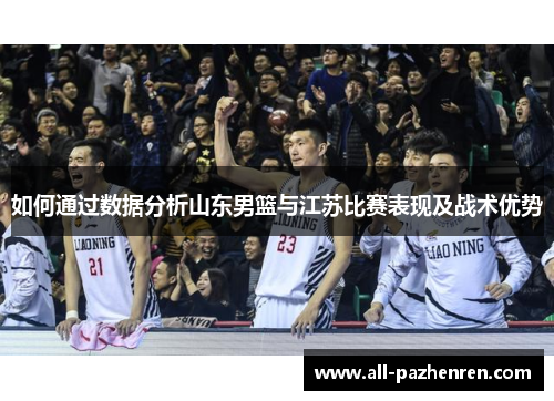 如何通过数据分析山东男篮与江苏比赛表现及战术优势