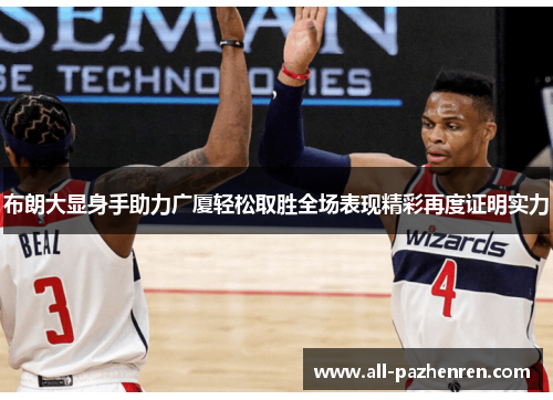布朗大显身手助力广厦轻松取胜全场表现精彩再度证明实力 布朗大显身手助力广厦轻松取胜全场表现精彩再度证明实力