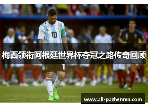 梅西领衔阿根廷世界杯夺冠之路传奇回顾
