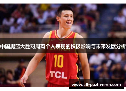 中国男篮大胜对周琦个人表现的积极影响与未来发展分析 中国男篮大胜对周琦个人表现的积极影响与未来发展分析