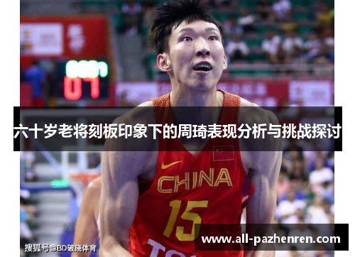 六十岁老将刻板印象下的周琦表现分析与挑战探讨