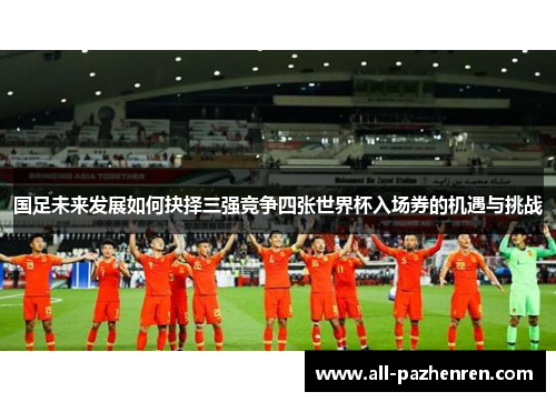 国足未来发展如何抉择三强竞争四张世界杯入场券的机遇与挑战 国足未来发展如何抉择三强竞争四张世界杯入场券的机遇与挑战