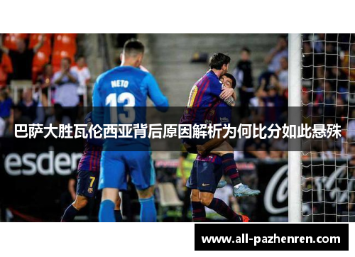 巴萨大胜瓦伦西亚背后原因解析为何比分如此悬殊 巴萨大胜瓦伦西亚背后原因解析为何比分如此悬殊