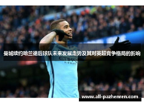 曼城续约哈兰德后球队未来发展走势及其对英超竞争格局的影响
