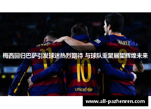 梅西回归巴萨引发球迷热烈期待 与球队重聚展望辉煌未来