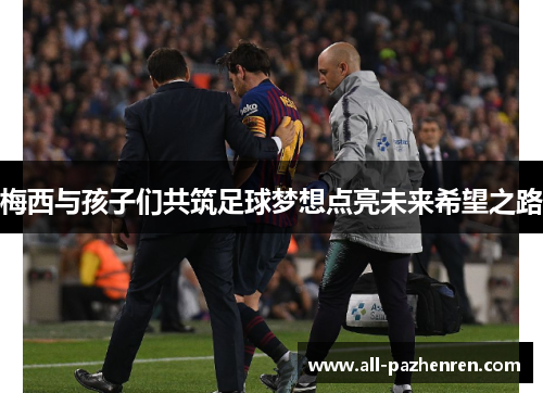 梅西与孩子们共筑足球梦想点亮未来希望之路