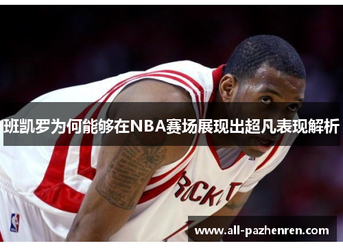 班凯罗为何能够在NBA赛场展现出超凡表现解析