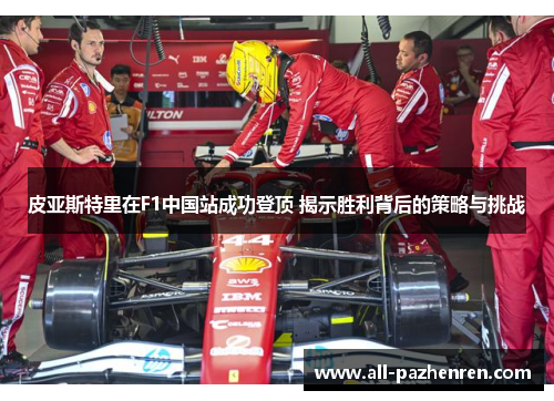 皮亚斯特里在F1中国站成功登顶 揭示胜利背后的策略与挑战