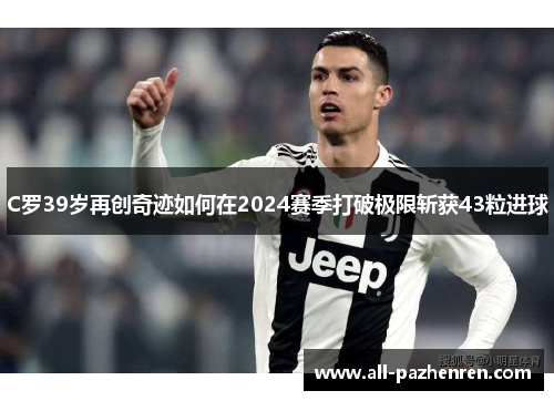 C罗39岁再创奇迹如何在2024赛季打破极限斩获43粒进球