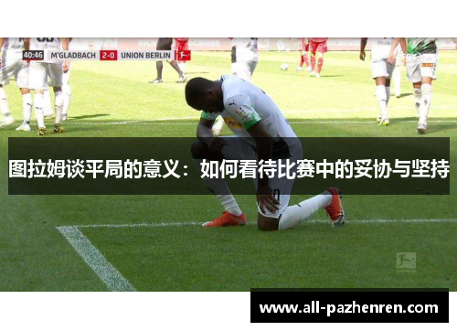 图拉姆谈平局的意义：如何看待比赛中的妥协与坚持