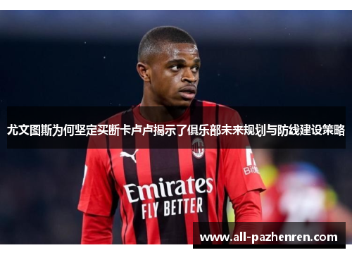 尤文图斯为何坚定买断卡卢卢揭示了俱乐部未来规划与防线建设策略 尤文图斯为何坚定买断卡卢卢揭示了俱乐部未来规划与防线建设策略