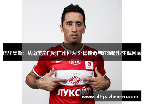 巴里奥斯：从南美豪门到广州恒大 外援传奇与辉煌职业生涯回顾