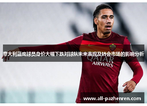 意大利蓝鹰球员身价大幅下跌对球队未来表现及转会市场的影响分析 意大利蓝鹰球员身价大幅下跌对球队未来表现及转会市场的影响分析
