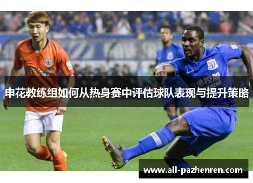 申花教练组如何从热身赛中评估球队表现与提升策略 申花教练组如何从热身赛中评估球队表现与提升策略