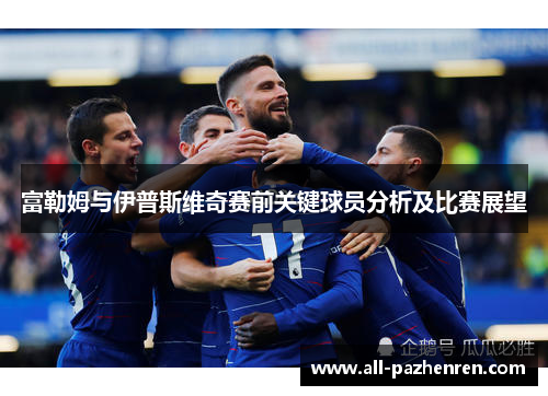 富勒姆与伊普斯维奇赛前关键球员分析及比赛展望 富勒姆与伊普斯维奇赛前关键球员分析及比赛展望