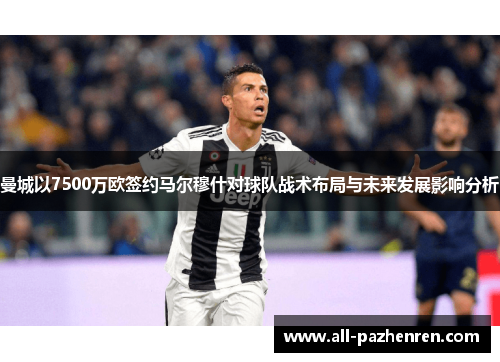 曼城以7500万欧签约马尔穆什对球队战术布局与未来发展影响分析 曼城以7500万欧签约马尔穆什对球队战术布局与未来发展影响分析