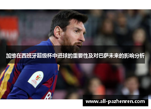 加维在西班牙超级杯中进球的重要性及对巴萨未来的影响分析 加维在西班牙超级杯中进球的重要性及对巴萨未来的影响分析