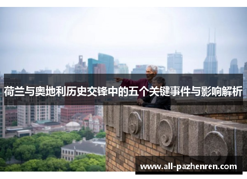 荷兰与奥地利历史交锋中的五个关键事件与影响解析 荷兰与奥地利历史交锋中的五个关键事件与影响解析
