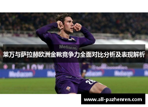 莱万与萨拉赫欧洲金靴竞争力全面对比分析及表现解析