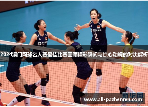 2024澳门网球名人赛最佳比赛回顾精彩瞬间与惊心动魄的对决解析