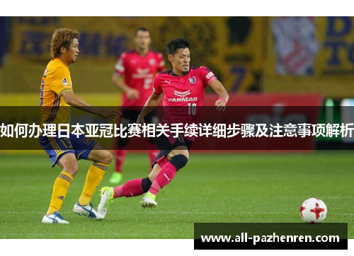 如何办理日本亚冠比赛相关手续详细步骤及注意事项解析 如何办理日本亚冠比赛相关手续详细步骤及注意事项解析
