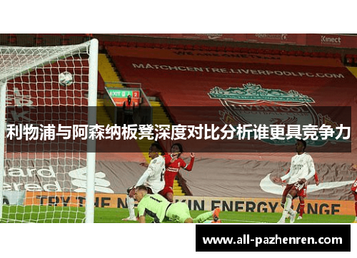 利物浦与阿森纳板凳深度对比分析谁更具竞争力