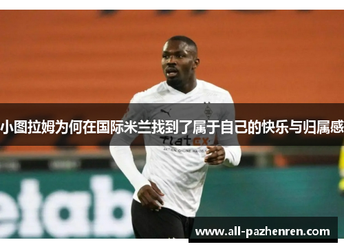 小图拉姆为何在国际米兰找到了属于自己的快乐与归属感 小图拉姆为何在国际米兰找到了属于自己的快乐与归属感