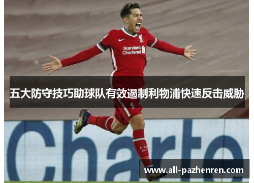 五大防守技巧助球队有效遏制利物浦快速反击威胁 五大防守技巧助球队有效遏制利物浦快速反击威胁