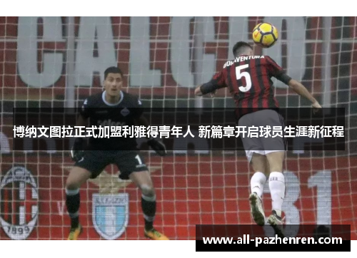 博纳文图拉正式加盟利雅得青年人 新篇章开启球员生涯新征程