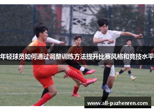 年轻球员如何通过调整训练方法提升比赛风格和竞技水平