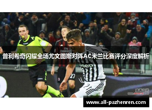 普利希奇闪耀全场尤文图斯对阵AC米兰比赛评分深度解析 普利希奇闪耀全场尤文图斯对阵AC米兰比赛评分深度解析