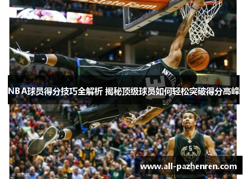 NBA球员得分技巧全解析 揭秘顶级球员如何轻松突破得分高峰 NBA球员得分技巧全解析 揭秘顶级球员如何轻松突破得分高峰