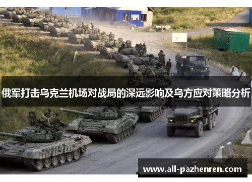 俄军打击乌克兰机场对战局的深远影响及乌方应对策略分析 俄军打击乌克兰机场对战局的深远影响及乌方应对策略分析