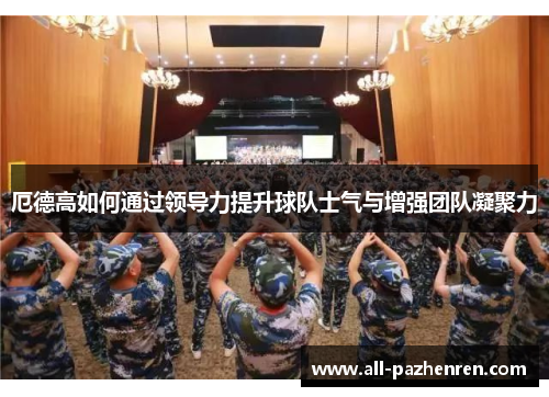 厄德高如何通过领导力提升球队士气与增强团队凝聚力 厄德高如何通过领导力提升球队士气与增强团队凝聚力