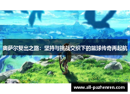奥萨尔复出之路：坚持与挑战交织下的篮球传奇再起航