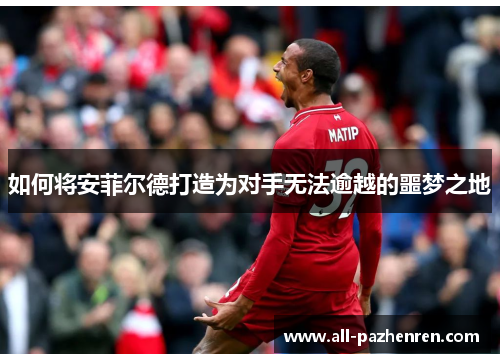 如何将安菲尔德打造为对手无法逾越的噩梦之地 如何将安菲尔德打造为对手无法逾越的噩梦之地