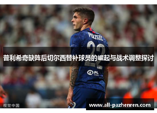普利希奇缺阵后切尔西替补球员的崛起与战术调整探讨